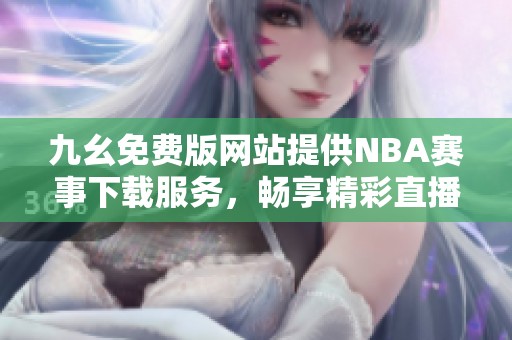 九幺免费版网站提供NBA赛事下载服务，畅享精彩直播体验