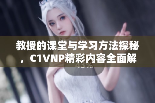 教授的课堂与学习方法探秘，C1VNP精彩内容全面解析