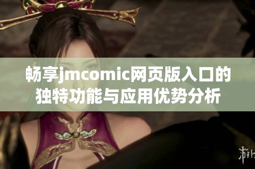 畅享jmcomic网页版入口的独特功能与应用优势分析