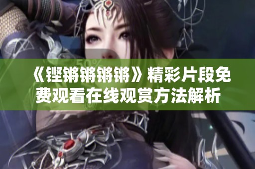 《铿锵锵锵锵》精彩片段免费观看在线观赏方法解析