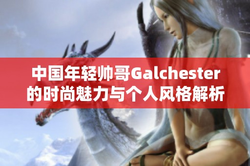 中国年轻帅哥Galchester的时尚魅力与个人风格解析