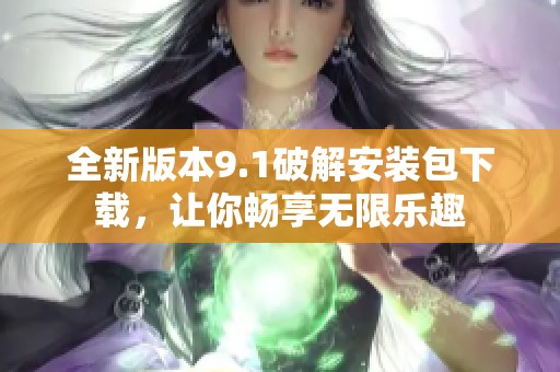 全新版本9.1破解安装包下载，让你畅享无限乐趣