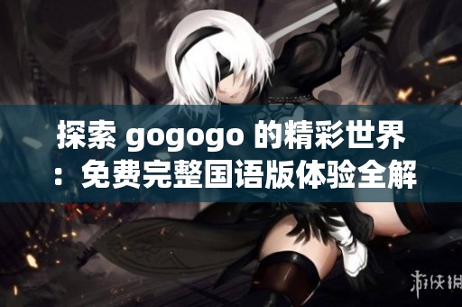 探索 gogogo 的精彩世界：免费完整国语版体验全解析