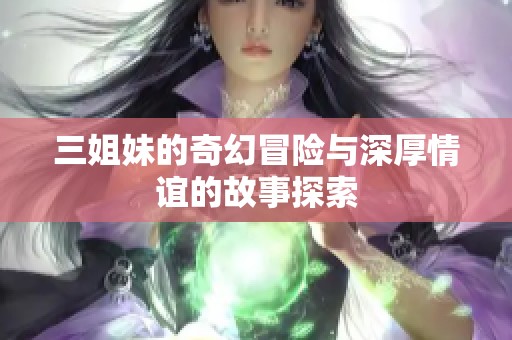 三姐妹的奇幻冒险与深厚情谊的故事探索