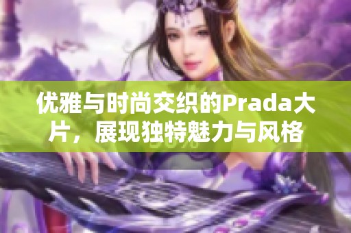 优雅与时尚交织的Prada大片，展现独特魅力与风格