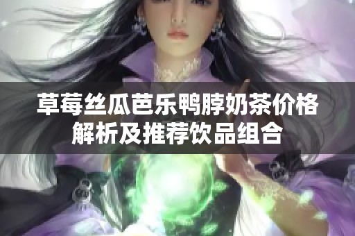 草莓丝瓜芭乐鸭脖奶茶价格解析及推荐饮品组合