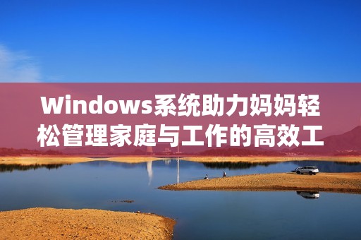 Windows系统助力妈妈轻松管理家庭与工作的高效工具