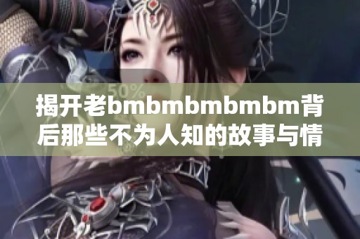 揭开老bmbmbmbmbm背后那些不为人知的故事与情感