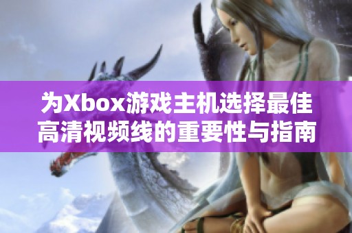 为Xbox游戏主机选择最佳高清视频线的重要性与指南