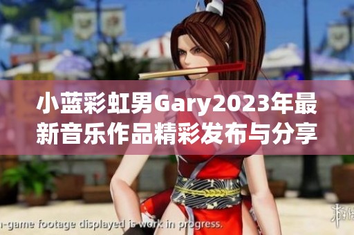 小蓝彩虹男Gary2023年最新音乐作品精彩发布与分享