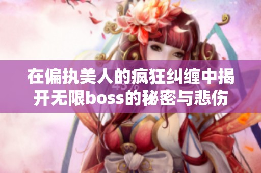 在偏执美人的疯狂纠缠中揭开无限boss的秘密与悲伤