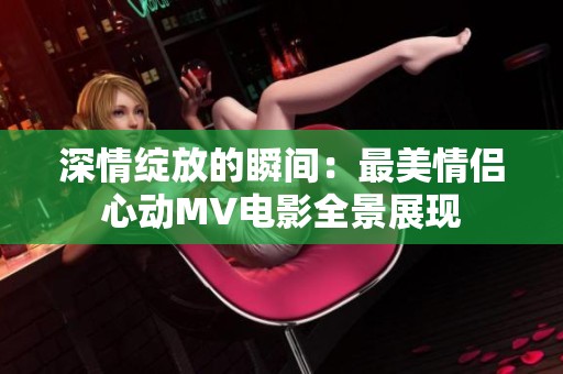 深情绽放的瞬间：最美情侣心动MV电影全景展现