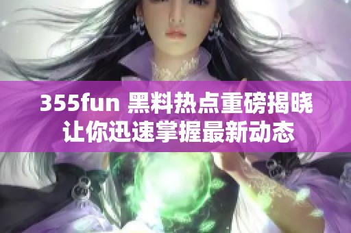 355fun 黑料热点重磅揭晓 让你迅速掌握最新动态