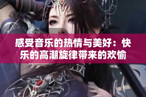 感受音乐的热情与美好：快乐的高潮旋律带来的欢愉