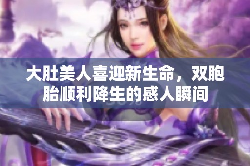 大肚美人喜迎新生命，双胞胎顺利降生的感人瞬间