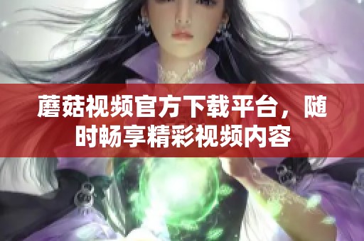 蘑菇视频官方下载平台，随时畅享精彩视频内容