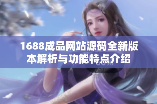 1688成品网站源码全新版本解析与功能特点介绍