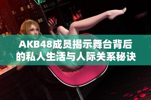 AKB48成员揭示舞台背后的私人生活与人际关系秘诀