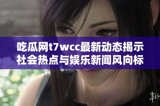 吃瓜网t7wcc最新动态揭示社会热点与娱乐新闻风向标