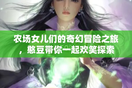 农场女儿们的奇幻冒险之旅，憨豆带你一起欢笑探索