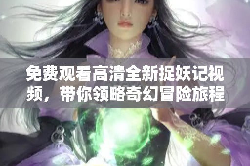 免费观看高清全新捉妖记视频，带你领略奇幻冒险旅程