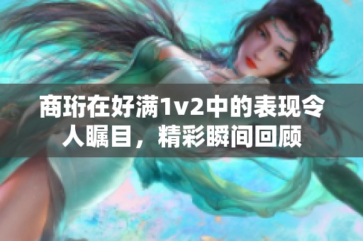 商珩在好满1v2中的表现令人瞩目，精彩瞬间回顾