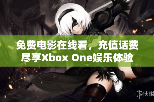 免费电影在线看，充值话费尽享Xbox One娱乐体验