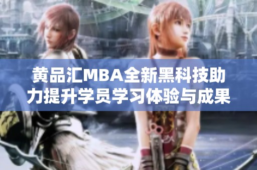 黄品汇MBA全新黑科技助力提升学员学习体验与成果