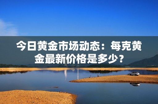 今日黄金市场动态：每克黄金最新价格是多少？