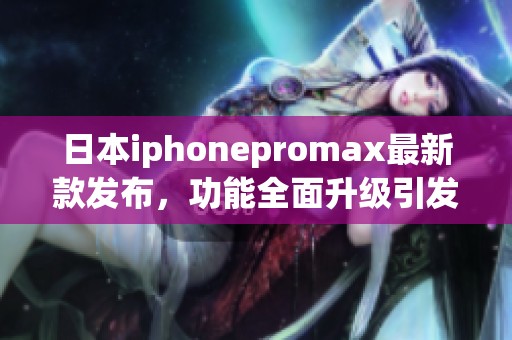 日本iphonepromax最新款发布，功能全面升级引发关注