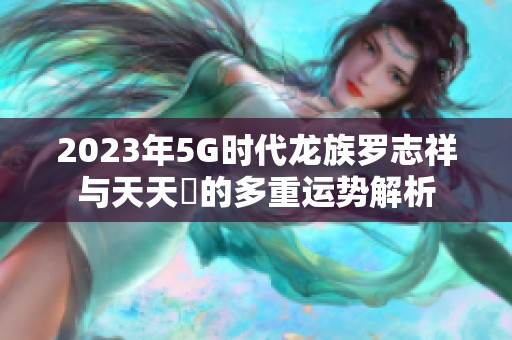 2023年5G时代龙族罗志祥与天天奭的多重运势解析