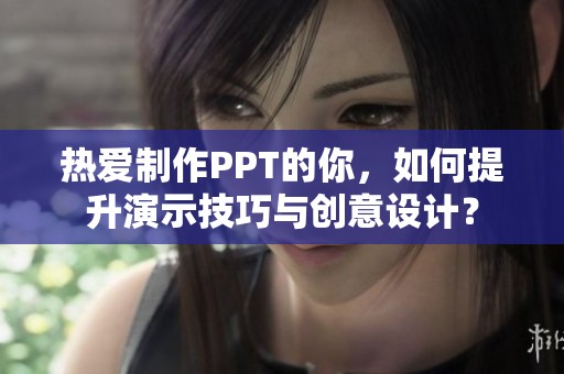 热爱制作PPT的你，如何提升演示技巧与创意设计？