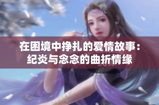 在困境中挣扎的爱情故事：纪炎与念念的曲折情缘