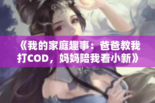 《我的家庭趣事：爸爸教我打COD，妈妈陪我看小新》