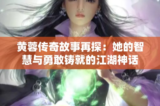 黄蓉传奇故事再探：她的智慧与勇敢铸就的江湖神话