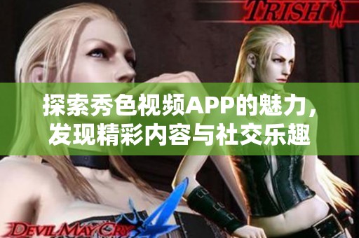 探索秀色视频APP的魅力，发现精彩内容与社交乐趣