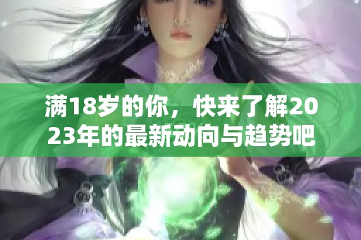 满18岁的你，快来了解2023年的最新动向与趋势吧