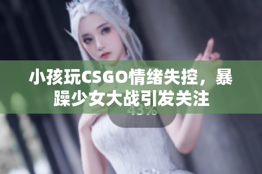 小孩玩CSGO情绪失控，暴躁少女大战引发关注