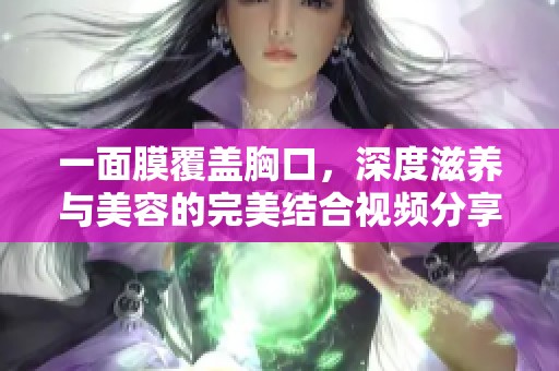 一面膜覆盖胸口，深度滋养与美容的完美结合视频分享