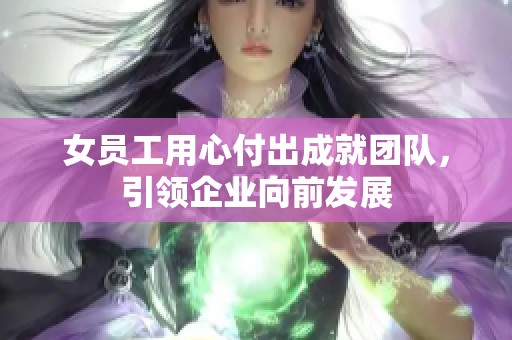 女员工用心付出成就团队，引领企业向前发展