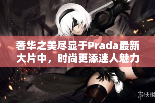 奢华之美尽显于Prada最新大片中，时尚更添迷人魅力