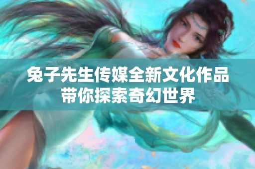 兔子先生传媒全新文化作品带你探索奇幻世界