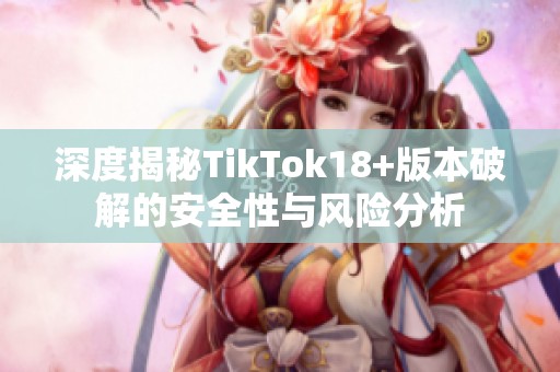 深度揭秘TikTok18+版本破解的安全性与风险分析