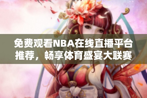 免费观看NBA在线直播平台推荐，畅享体育盛宴大联赛