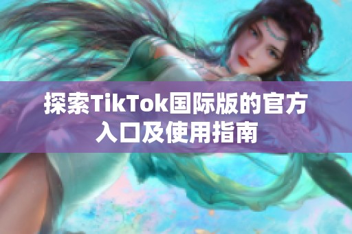 探索TikTok国际版的官方入口及使用指南