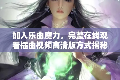 加入乐曲魔力，完整在线观看插曲视频高清版方式揭秘