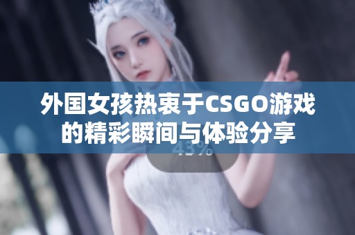 外国女孩热衷于CSGO游戏的精彩瞬间与体验分享