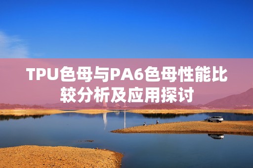 TPU色母与PA6色母性能比较分析及应用探讨