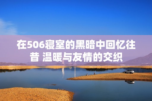 在506寝室的黑暗中回忆往昔 温暖与友情的交织