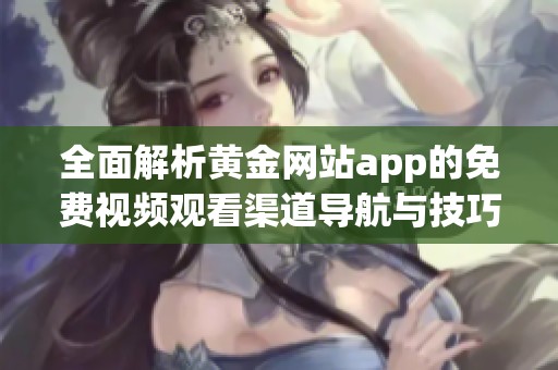 全面解析黄金网站app的免费视频观看渠道导航与技巧